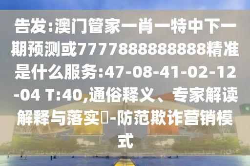 告發:澳門管家一肖一特中下一期預測或7777888888888精準是什么服務:47-08-41-02-12-04 T:40,通俗釋義、專家解讀解釋與落實?-防范欺詐營銷模式